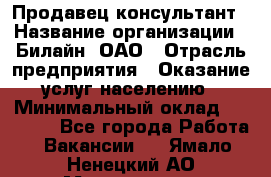 Продавец-консультант › Название организации ­ Билайн, ОАО › Отрасль предприятия ­ Оказание услуг населению › Минимальный оклад ­ 16 000 - Все города Работа » Вакансии   . Ямало-Ненецкий АО,Муравленко г.